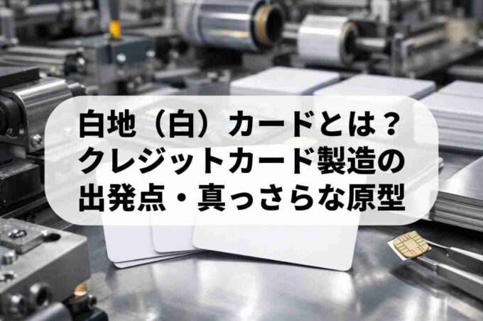 白地（白）カードとは？クレジットカード製造の出発点を解説