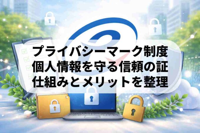 プライバシーマーク制度（Pマーク）とは？仕組みやメリットを徹底解説