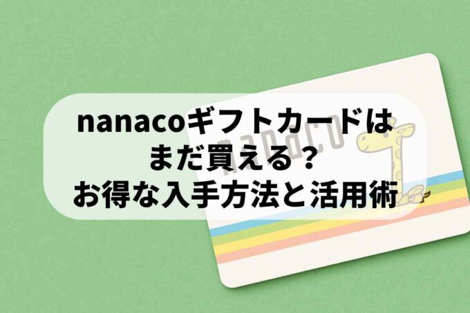 nanacoギフトカードはまだ買える？nanacoギフトのお得な入手方法と活用術
