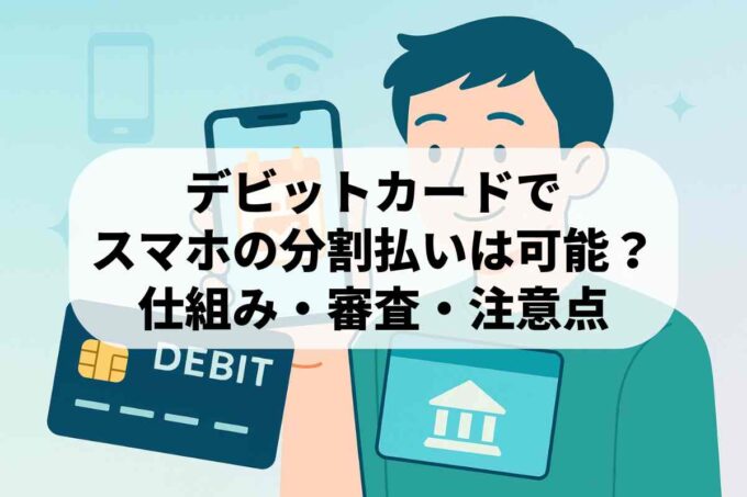 デビットカードでスマホの分割払いはできる？仕組みと審査・注意点を解説