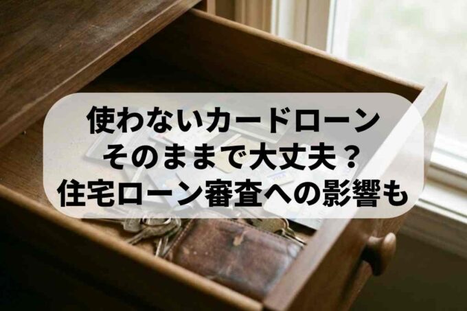 使わないカードローン そのままで大丈夫？ 住宅ローン審査への影響も
