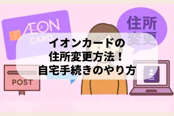 イオンカードの住所変更方法！自宅手続きのやり方を教えます♪