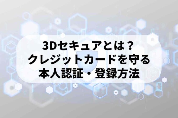 3Dセキュアとは？クレジットカードを守る本人認証の仕組み・登録方法を解説