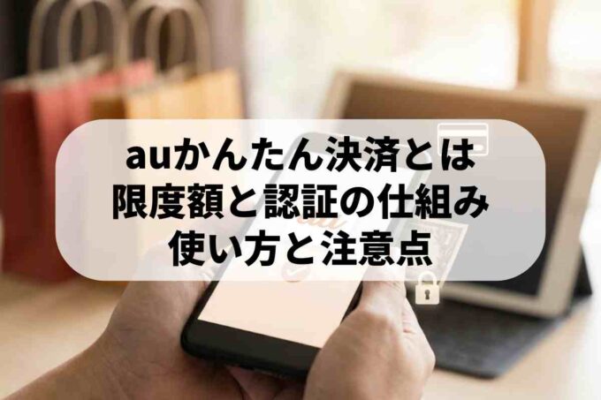 auかんたん決済は危険？悪用のリスクやメリット・デメリットを徹底解説