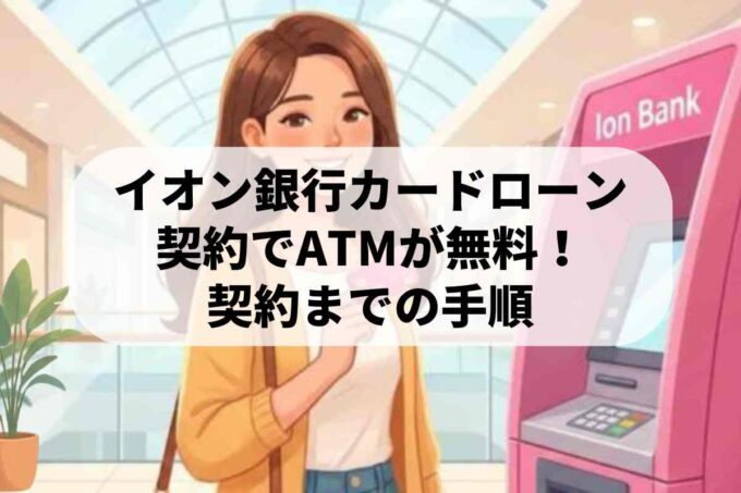 イオン銀行カードローン契約でATMが無料！契約までの手順を解説します