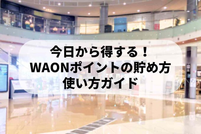 今日から得する！WAONポイントの貯め方・使い方ガイド