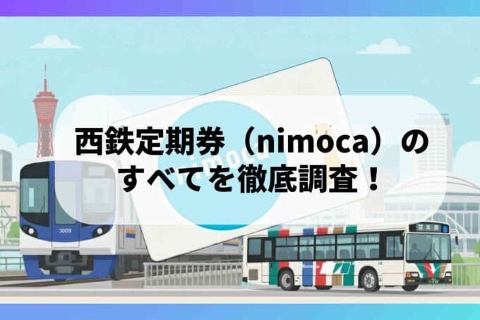 西鉄定期券（nimoca）のすべてを徹底調査！〜ポイント・申し込み・払い戻し方法〜