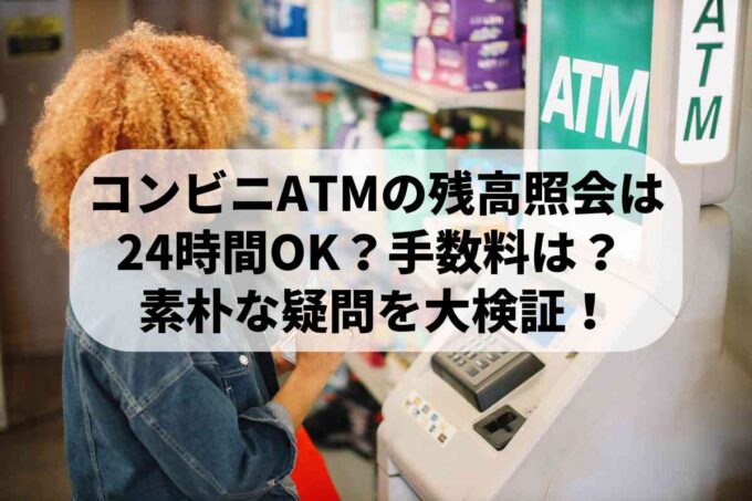 コンビニATMでの残高照会は24時間OK？手数料はかかる？ 素朴な疑問を大検証！