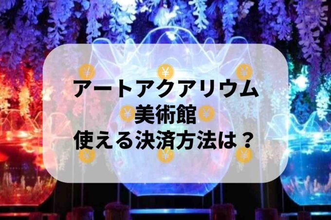 アートアクアリウム美術館で使える支払方法！