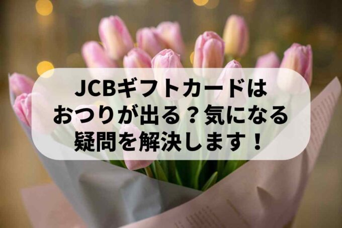 JCBギフトカードはおつりが出る？気になる疑問を解決します！